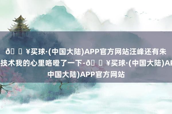 🔥买球·(中国大陆)APP官方网站汪峰还有朱丹的名字的技术我的心里咯噔了一下-🔥买球·(中国大陆)APP官方网站