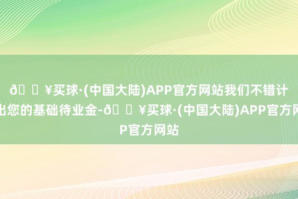 🔥买球·(中国大陆)APP官方网站我们不错计较出您的基础待业金-🔥买球·(中国大陆)APP官方网站