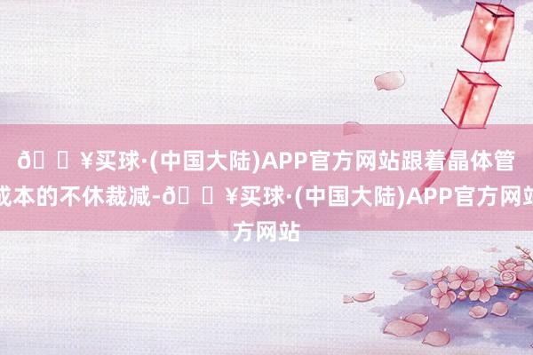 🔥买球·(中国大陆)APP官方网站跟着晶体管成本的不休裁减-🔥买球·(中国大陆)APP官方网站