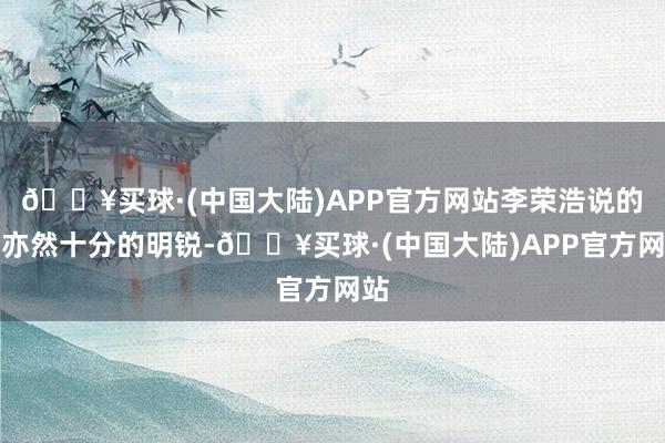 🔥买球·(中国大陆)APP官方网站李荣浩说的话亦然十分的明锐-🔥买球·(中国大陆)APP官方网站