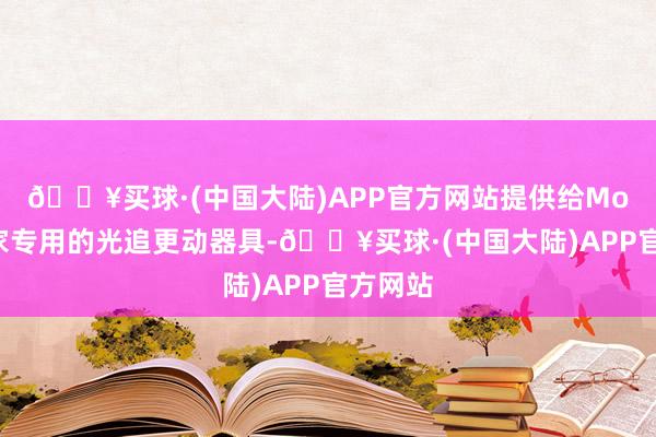 🔥买球·(中国大陆)APP官方网站提供给Mod制作家专用的光追更动器具-🔥买球·(中国大陆)APP官方网站