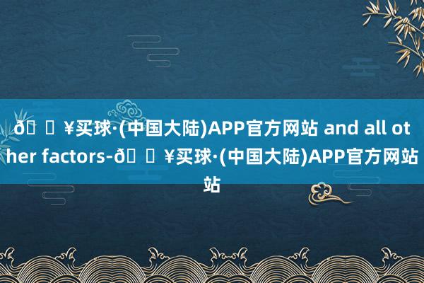 🔥买球·(中国大陆)APP官方网站 and all other factors-🔥买球·(中国大陆)APP官方网站