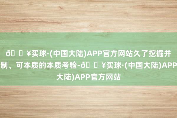 🔥买球·(中国大陆)APP官方网站久了挖掘并讲求可复制、可本质的本质考验-🔥买球·(中国大陆)APP官方网站