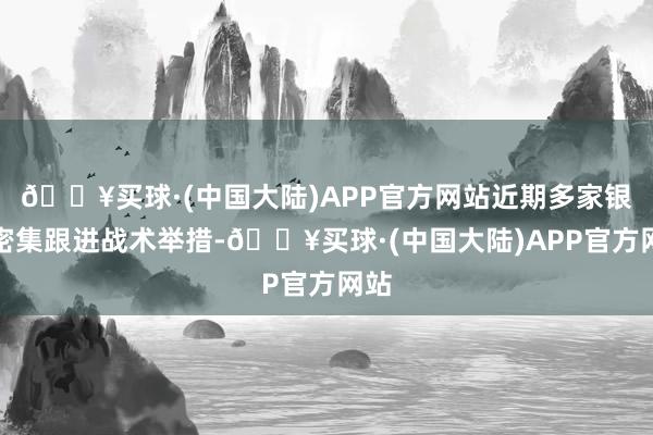 🔥买球·(中国大陆)APP官方网站近期多家银行密集跟进战术举措-🔥买球·(中国大陆)APP官方网站