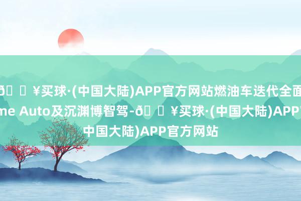 🔥买球·(中国大陆)APP官方网站燃油车迭代全面搭载Flyme Auto及沉渊博智驾-🔥买球·(中国大陆)APP官方网站