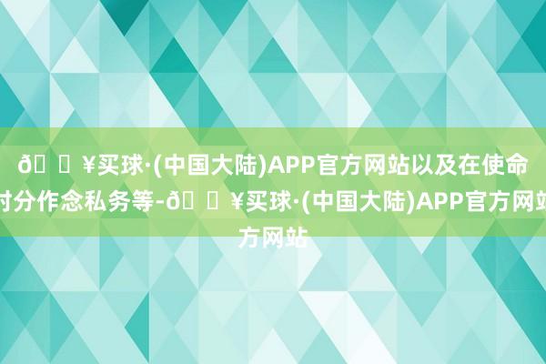 🔥买球·(中国大陆)APP官方网站以及在使命时分作念私务等-🔥买球·(中国大陆)APP官方网站