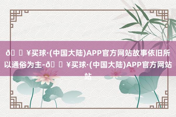 🔥买球·(中国大陆)APP官方网站故事依旧所以通俗为主-🔥买球·(中国大陆)APP官方网站