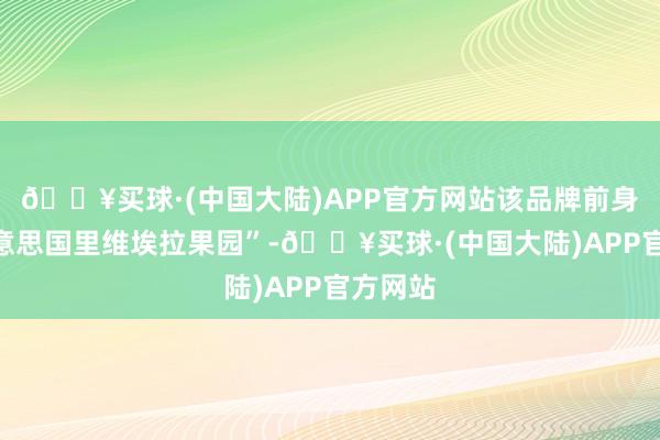 🔥买球·(中国大陆)APP官方网站该品牌前身为“好意思国里维埃拉果园”-🔥买球·(中国大陆)APP官方网站