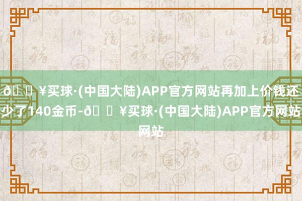 🔥买球·(中国大陆)APP官方网站再加上价钱还少了140金币-🔥买球·(中国大陆)APP官方网站