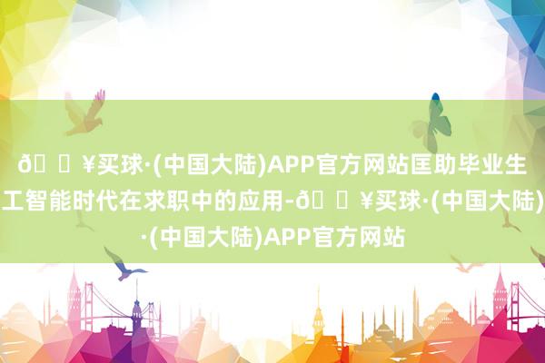 🔥买球·(中国大陆)APP官方网站匡助毕业生掌捏东说念主工智能时代在求职中的应用-🔥买球·(中国大陆)APP官方网站