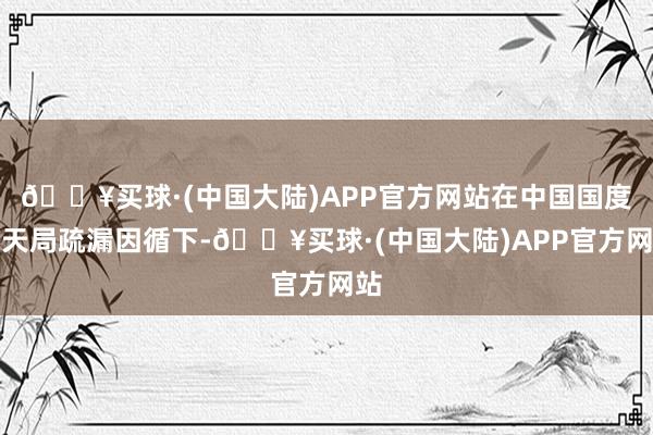 🔥买球·(中国大陆)APP官方网站在中国国度航天局疏漏因循下-🔥买球·(中国大陆)APP官方网站
