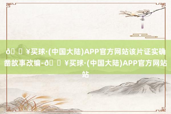 🔥买球·(中国大陆)APP官方网站该片证实确凿故事改编-🔥买球·(中国大陆)APP官方网站