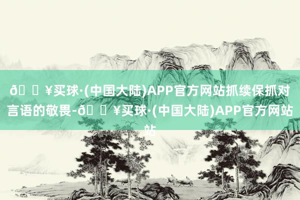 🔥买球·(中国大陆)APP官方网站抓续保抓对言语的敬畏-🔥买球·(中国大陆)APP官方网站