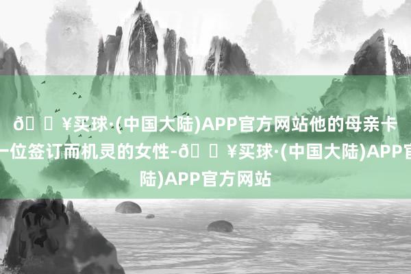 🔥买球·(中国大陆)APP官方网站他的母亲卡米拉是一位签订而机灵的女性-🔥买球·(中国大陆)APP官方网站