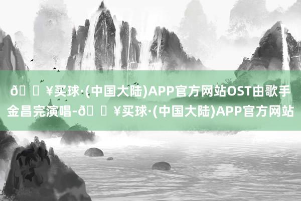 🔥买球·(中国大陆)APP官方网站OST由歌手金昌完演唱-🔥买球·(中国大陆)APP官方网站