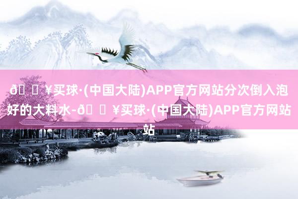 🔥买球·(中国大陆)APP官方网站分次倒入泡好的大料水-🔥买球·(中国大陆)APP官方网站