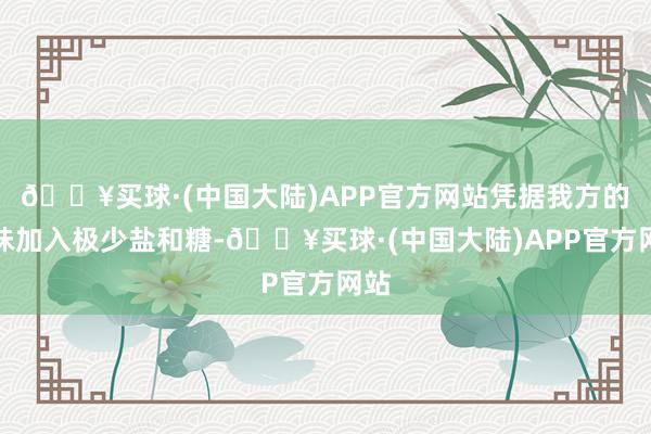 🔥买球·(中国大陆)APP官方网站凭据我方的口味加入极少盐和糖-🔥买球·(中国大陆)APP官方网站