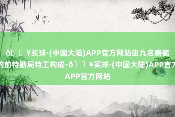 🔥买球·(中国大陆)APP官方网站由九名磨砺有素的前特勤局特工构成-🔥买球·(中国大陆)APP官方网站