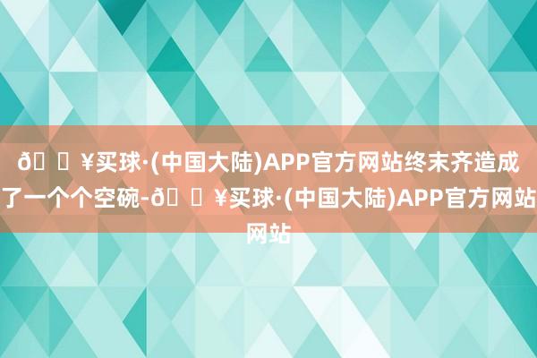 🔥买球·(中国大陆)APP官方网站终末齐造成了一个个空碗-🔥买球·(中国大陆)APP官方网站