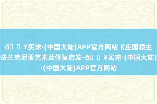 🔥买球·(中国大陆)APP官方网站《庄园领主》受十四世纪法兰克尼亚艺术及修复启发-🔥买球·(中国大陆)APP官方网站