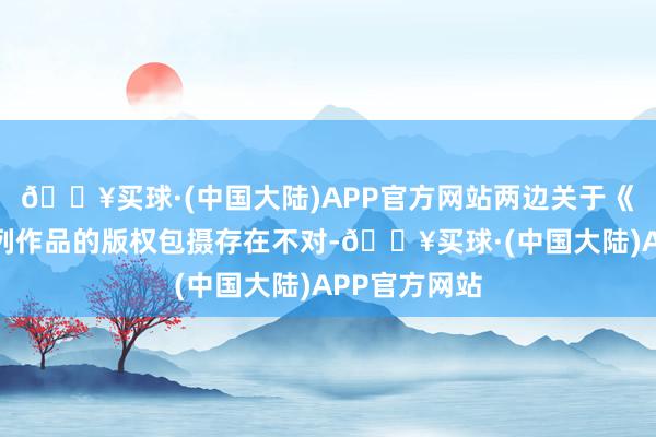 🔥买球·(中国大陆)APP官方网站两边关于《奥特曼》系列作品的版权包摄存在不对-🔥买球·(中国大陆)APP官方网站