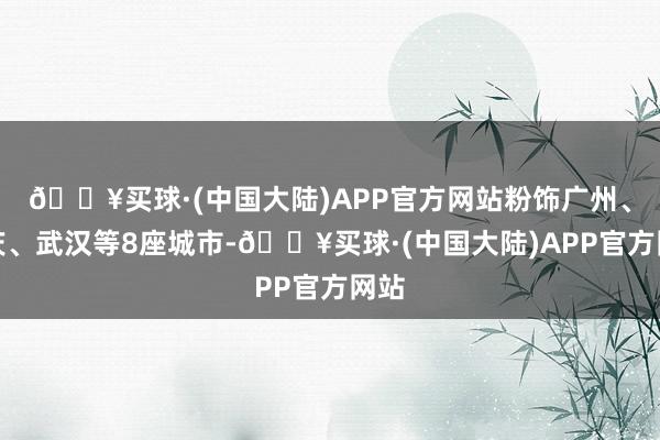 🔥买球·(中国大陆)APP官方网站粉饰广州、重庆、武汉等8座城市-🔥买球·(中国大陆)APP官方网站