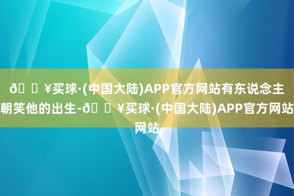 🔥买球·(中国大陆)APP官方网站有东说念主朝笑他的出生-🔥买球·(中国大陆)APP官方网站