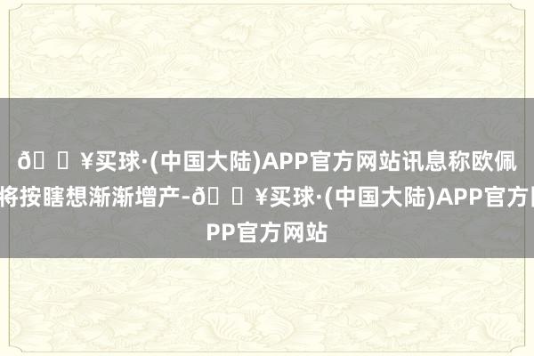 🔥买球·(中国大陆)APP官方网站讯息称欧佩克+将按瞎想渐渐增产-🔥买球·(中国大陆)APP官方网站