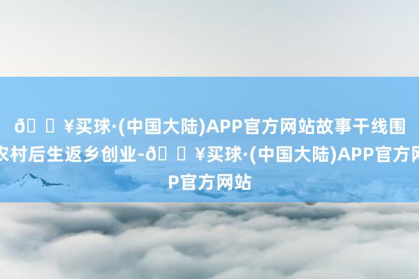 🔥买球·(中国大陆)APP官方网站故事干线围绕农村后生返乡创业-🔥买球·(中国大陆)APP官方网站