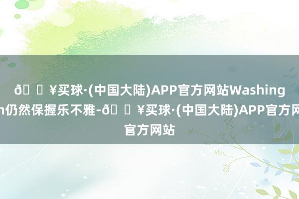 🔥买球·(中国大陆)APP官方网站Washington仍然保握乐不雅-🔥买球·(中国大陆)APP官方网站