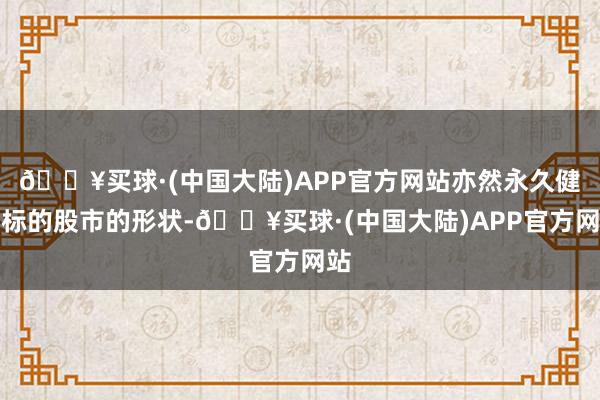 🔥买球·(中国大陆)APP官方网站亦然永久健康标的股市的形状-🔥买球·(中国大陆)APP官方网站