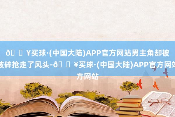 🔥买球·(中国大陆)APP官方网站男主角却被破碎抢走了风头-🔥买球·(中国大陆)APP官方网站