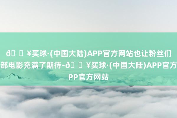 🔥买球·(中国大陆)APP官方网站也让粉丝们对这部电影充满了期待-🔥买球·(中国大陆)APP官方网站