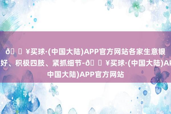 🔥买球·(中国大陆)APP官方网站各家生意银行要高度嗜好、积极四肢、紧抓细节-🔥买球·(中国大陆)APP官方网站