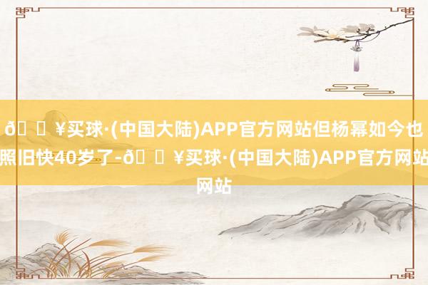 🔥买球·(中国大陆)APP官方网站但杨幂如今也照旧快40岁了-🔥买球·(中国大陆)APP官方网站