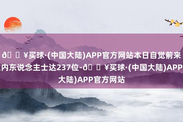 🔥买球·(中国大陆)APP官方网站本日自觉前来怀念的业内东说念主士达237位-🔥买球·(中国大陆)APP官方网站