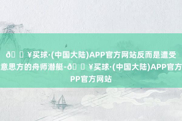 🔥买球·(中国大陆)APP官方网站反而是遭受了好意思方的舟师潜艇-🔥买球·(中国大陆)APP官方网站