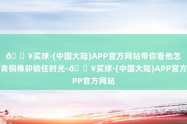 🔥买球·(中国大陆)APP官方网站带你看他怎样用青铜榫卯锁住时光-🔥买球·(中国大陆)APP官方网站