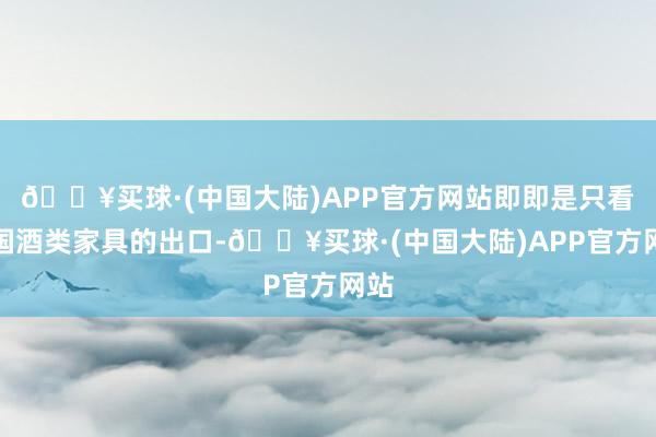 🔥买球·(中国大陆)APP官方网站即即是只看中国酒类家具的出口-🔥买球·(中国大陆)APP官方网站