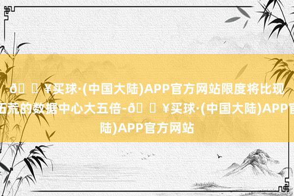 🔥买球·(中国大陆)APP官方网站限度将比现在正在拓荒的数据中心大五倍-🔥买球·(中国大陆)APP官方网站