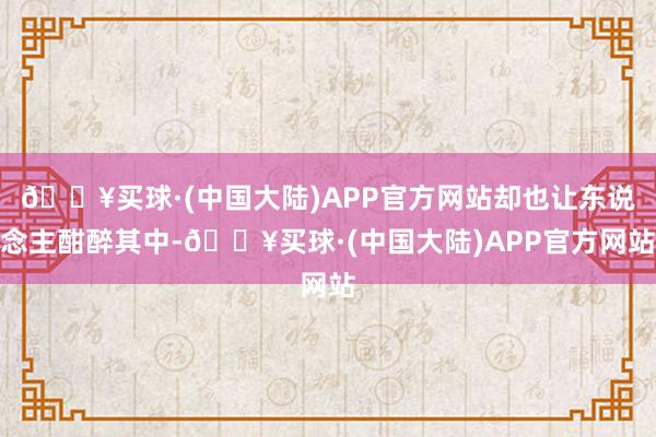 🔥买球·(中国大陆)APP官方网站却也让东说念主酣醉其中-🔥买球·(中国大陆)APP官方网站
