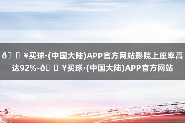 🔥买球·(中国大陆)APP官方网站影院上座率高达92%-🔥买球·(中国大陆)APP官方网站
