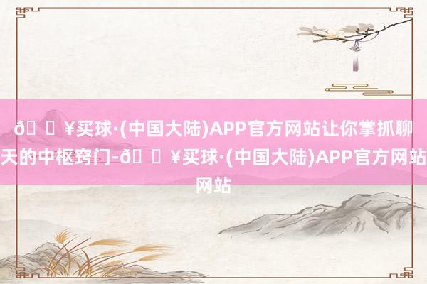 🔥买球·(中国大陆)APP官方网站让你掌抓聊天的中枢窍门-🔥买球·(中国大陆)APP官方网站