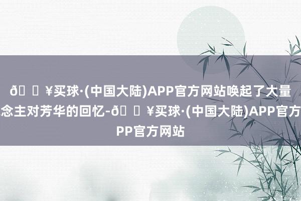 🔥买球·(中国大陆)APP官方网站唤起了大量东说念主对芳华的回忆-🔥买球·(中国大陆)APP官方网站