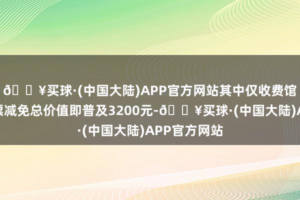 🔥买球·(中国大陆)APP官方网站其中仅收费馆点提供的门票减免总价值即普及3200元-🔥买球·(中国大陆)APP官方网站