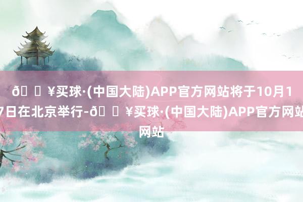 🔥买球·(中国大陆)APP官方网站将于10月17日在北京举行-🔥买球·(中国大陆)APP官方网站