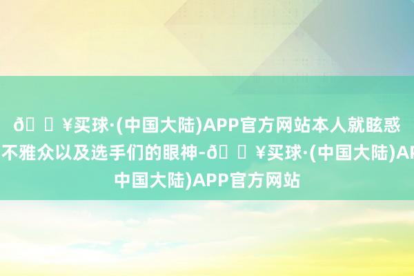 🔥买球·(中国大陆)APP官方网站本人就眩惑了通盘在场不雅众以及选手们的眼神-🔥买球·(中国大陆)APP官方网站