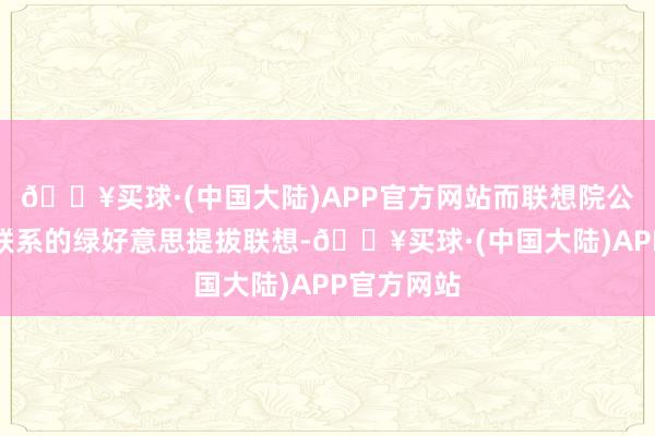 🔥买球·(中国大陆)APP官方网站而联想院公司则厚爱联系的绿好意思提拔联想-🔥买球·(中国大陆)APP官方网站