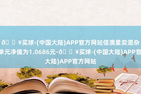🔥买球·(中国大陆)APP官方网站信澳星奕混杂A最新单元净值为1.0686元-🔥买球·(中国大陆)APP官方网站
