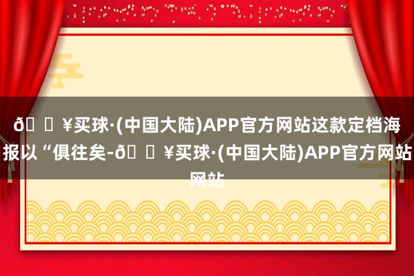 🔥买球·(中国大陆)APP官方网站这款定档海报以“俱往矣-🔥买球·(中国大陆)APP官方网站
